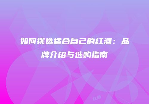 如何挑选适合自己的红酒：品牌介绍与选购指南