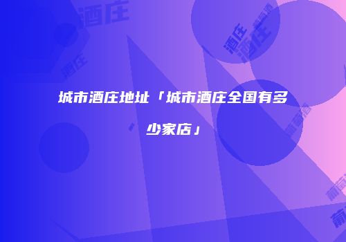 城市酒庄地址「城市酒庄全国有多少家店」