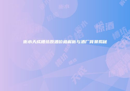衡水天成槽坊原酒价格解析与酒厂背景揭秘