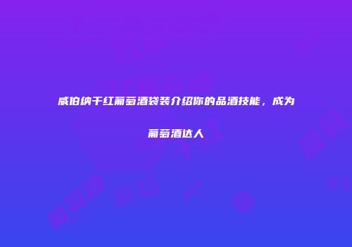 威伯纳干红葡萄酒袋装介绍你的品酒技能，成为葡萄酒达人