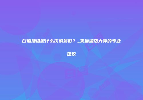 白酒酒搭配什么饮料最好？_来自酒店大师的专业建议