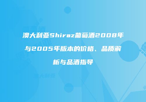 澳大利亚Shiraz葡萄酒2008年与2005年版本的价格、品质解析与品酒指导