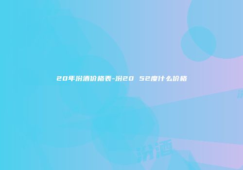 20年汾酒价格表-汾20 52度什么价格