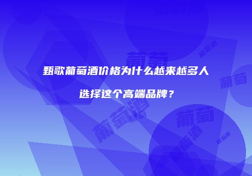 甄歌葡萄酒价格为什么越来越多人选择这个高端品牌？