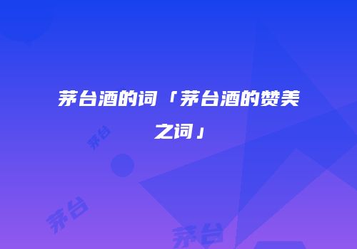 茅台酒的词「茅台酒的赞美之词」