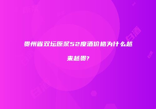 贵州省双坛原浆52度酒价格为什么越来越贵?