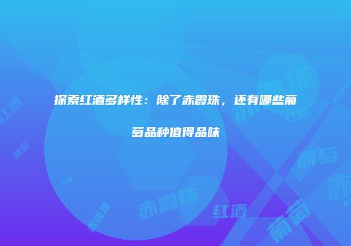 探索红酒多样性：除了赤霞珠，还有哪些葡萄品种值得品味