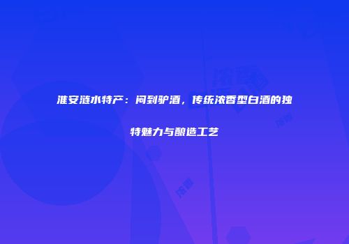 淮安涟水特产：闷到驴酒，传统浓香型白酒的独特魅力与酿造工艺