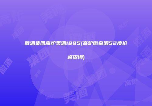 徽酒集团高炉美酒1995(高炉徽皇酒52度价格查询)