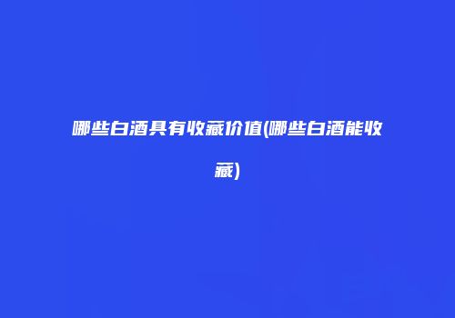 哪些白酒具有收藏价值(哪些白酒能收藏)
