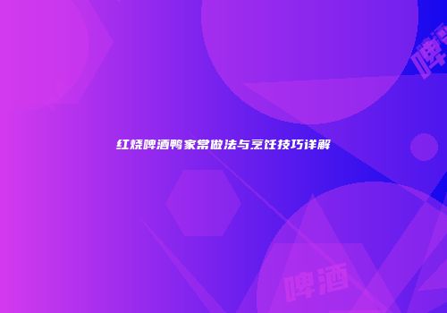 红烧啤酒鸭家常做法与烹饪技巧详解