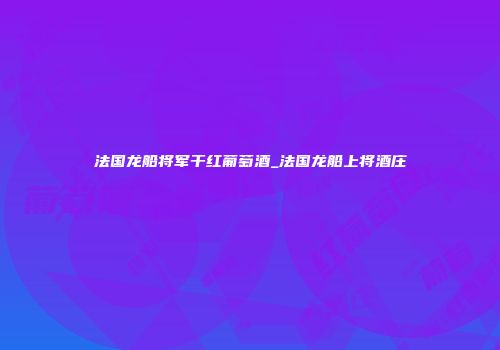 法国龙船将军干红葡萄酒_法国龙船上将酒庄