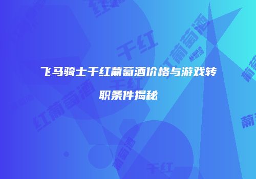 飞马骑士干红葡萄酒价格与游戏转职条件揭秘
