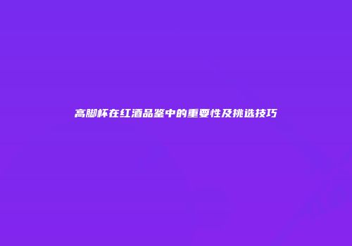 高脚杯在红酒品鉴中的重要性及挑选技巧