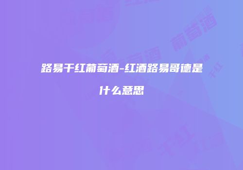 路易干红葡萄酒-红酒路易哥德是什么意思