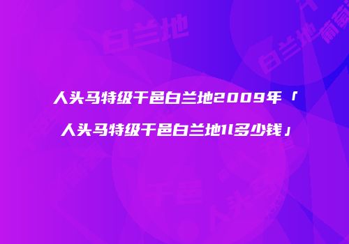 人头马特级干邑白兰地2009年「人头马特级干邑白兰地1l多少钱」