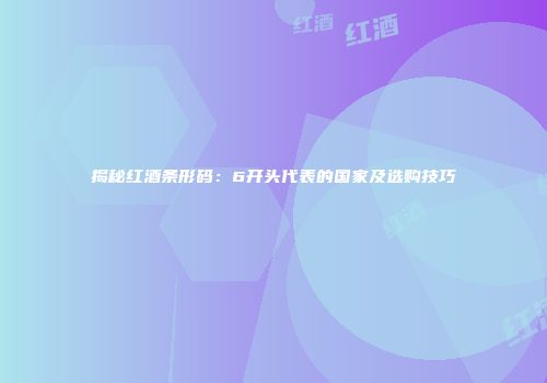 揭秘红酒条形码：6开头代表的国家及选购技巧