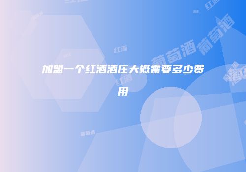 加盟一个红酒酒庄大概需要多少费用