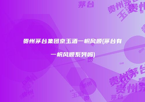 贵州茅台集团京玉酒一帆风顺(茅台有一帆风顺系列吗)