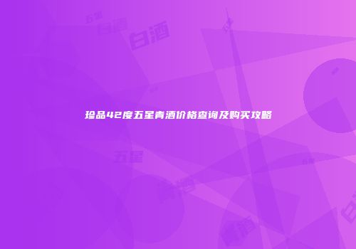 珍品42度五星青酒价格查询及购买攻略