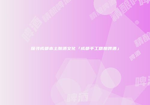 探寻成都本土酿酒文化「成都手工精酿啤酒」