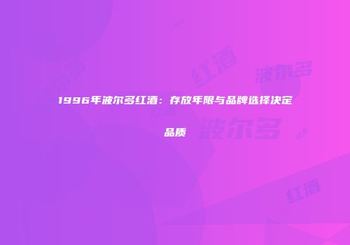 1996年波尔多红酒：存放年限与品牌选择决定品质