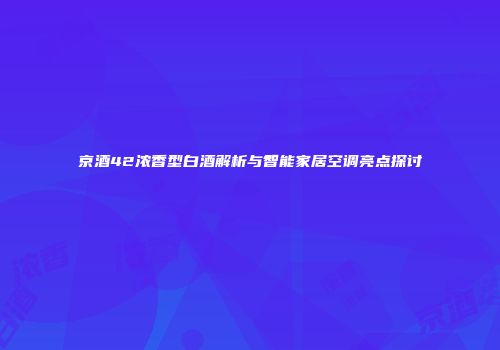 京酒42浓香型白酒解析与智能家居空调亮点探讨