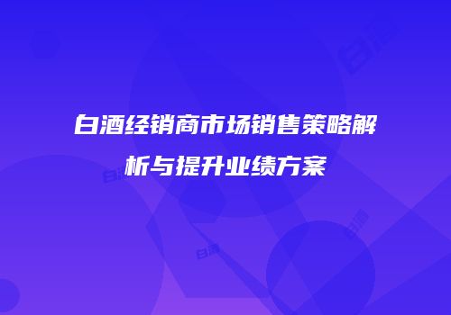 白酒经销商市场销售策略解析与提升业绩方案