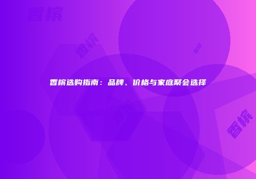 香槟选购指南：品牌、价格与家庭聚会选择
