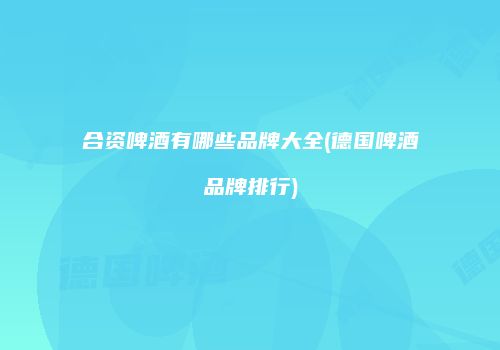 合资啤酒有哪些品牌大全(德国啤酒品牌排行)