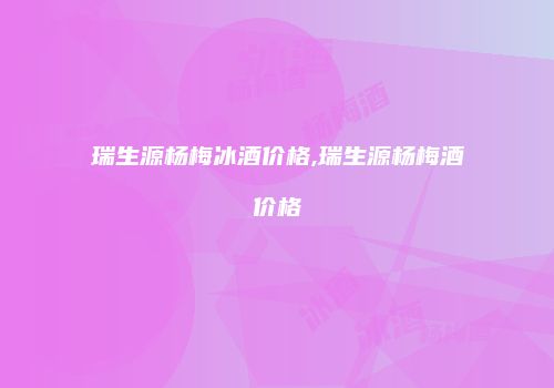 瑞生源杨梅冰酒价格,瑞生源杨梅酒价格