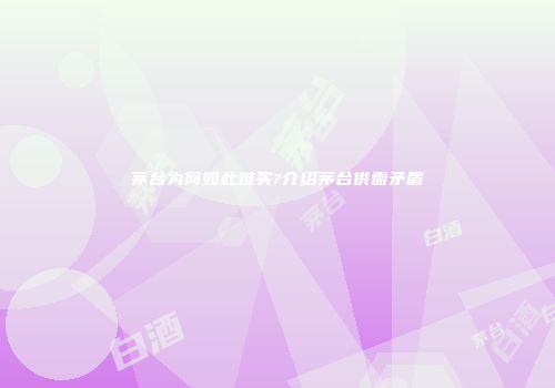 茅台为何如此难买?介绍茅台供需矛盾