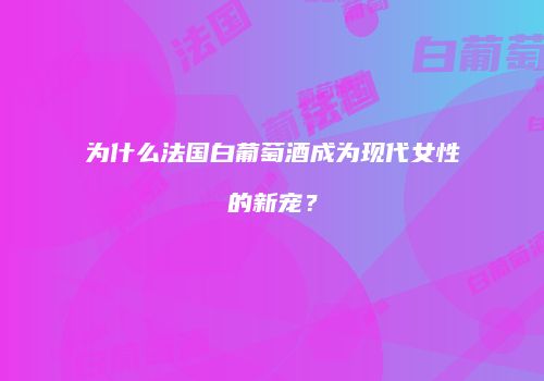 为什么法国白葡萄酒成为现代女性的新宠？