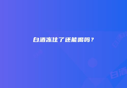 白酒冻住了还能喝吗？