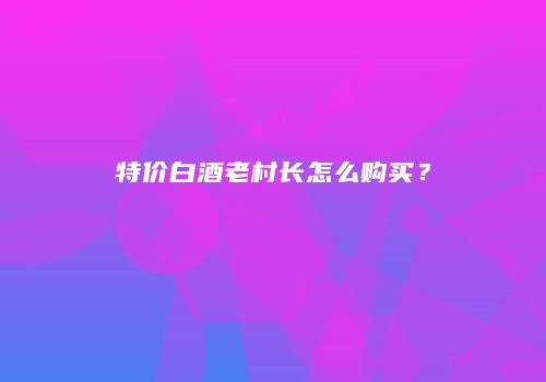 特价白酒老村长怎么购买？
