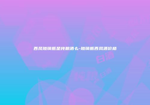 西凤玻璃瓶是纯粮酒么-玻璃瓶西凤酒价格