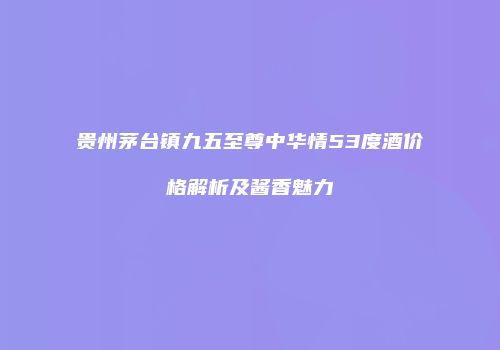 贵州茅台镇九五至尊中华情53度酒价格解析及酱香魅力