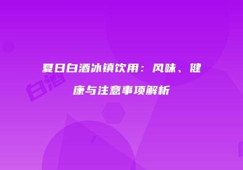 夏日白酒冰镇饮用：风味、健康与注意事项解析