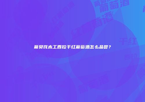 葡贝伐木工西拉干红葡萄酒怎么品尝？