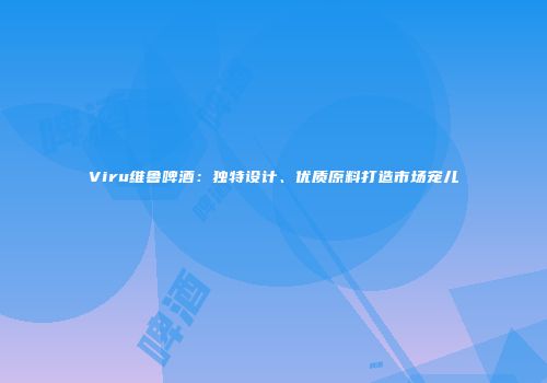 Viru维鲁啤酒：独特设计、优质原料打造市场宠儿