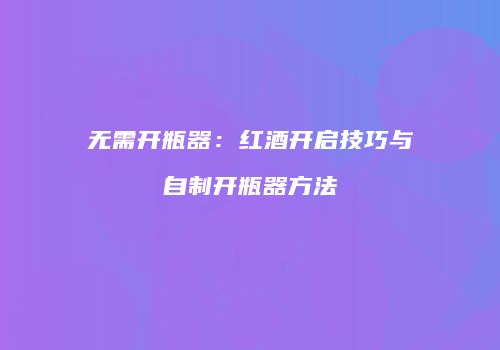 无需开瓶器：红酒开启技巧与自制开瓶器方法