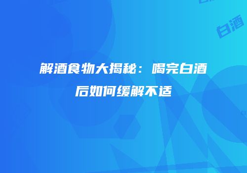 解酒食物大揭秘：喝完白酒后如何缓解不适