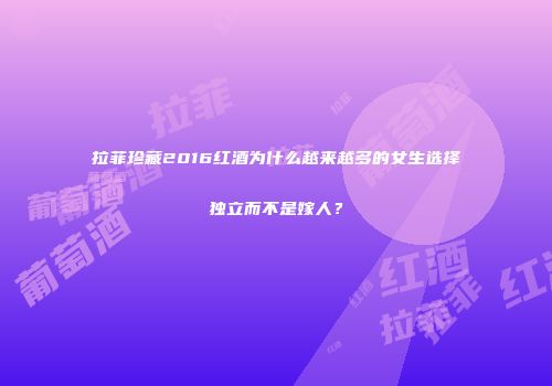拉菲珍藏2016红酒为什么越来越多的女生选择独立而不是嫁人？
