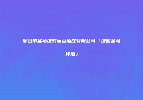 邢台市圣马法式葡萄酒庄有限公司「法国圣马洋酒」