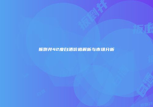 扳倒井42度白酒价格解析与市场分析
