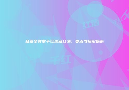 品鉴圣教堂干红珍藏红酒：要点与搭配指南