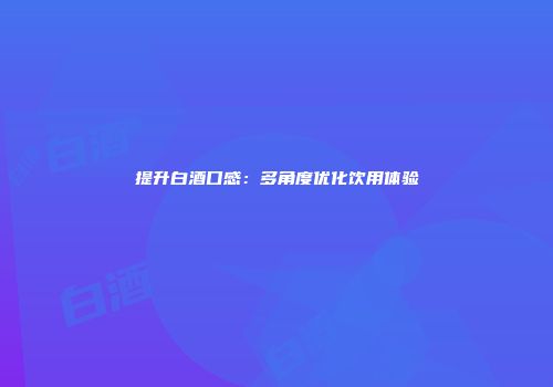 提升白酒口感：多角度优化饮用体验