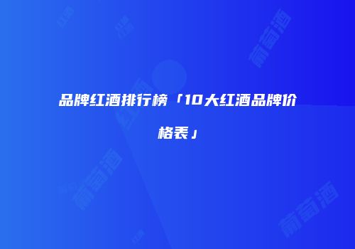 品牌红酒排行榜「10大红酒品牌价格表」