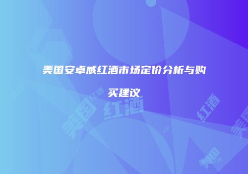 美国安卓威红酒市场定价分析与购买建议