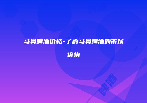 马奥啤酒价格-了解马奥啤酒的市场价格